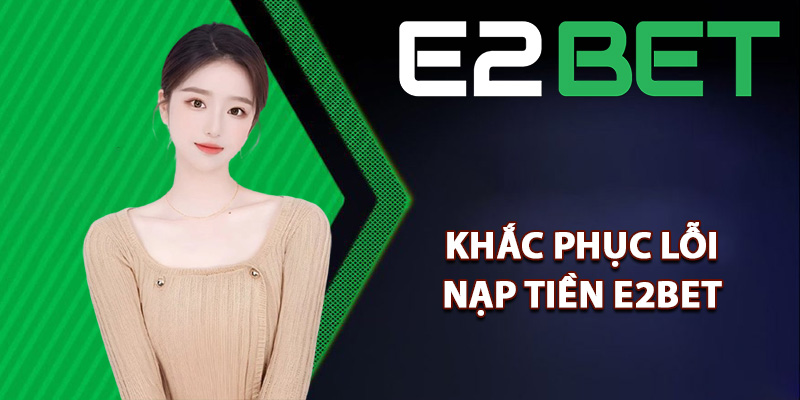 Cách khắc phục lỗi nạp tiền E2bet cực dễ
