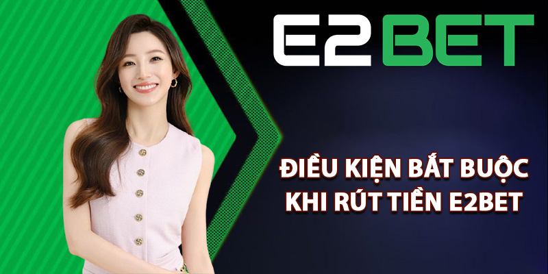 Điều kiện bắt buộc khi rút tiền E2bet
