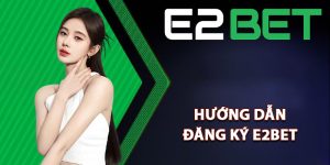 Hướng dẫn đăng ký E2bet dễ thực hiện