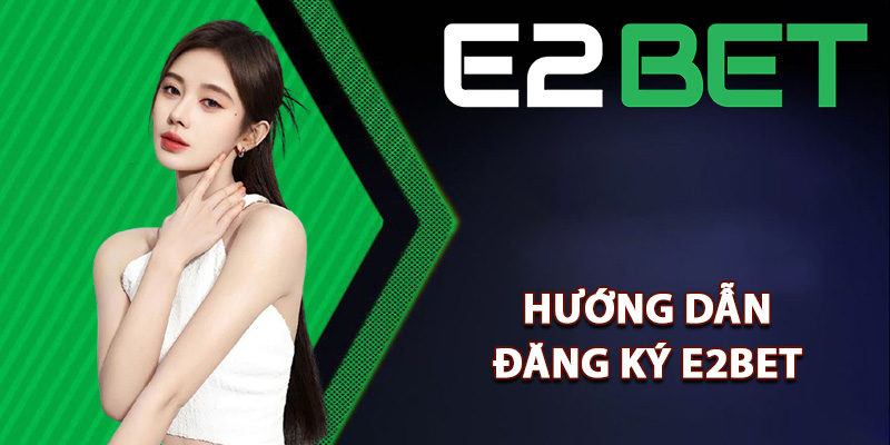 Đăng Ký E2bet Nhận Ngay Thưởng Lớn Khi Gia Nhập Tân Thủ 2 Hướng dẫn đăng ký E2bet dễ thực hiện