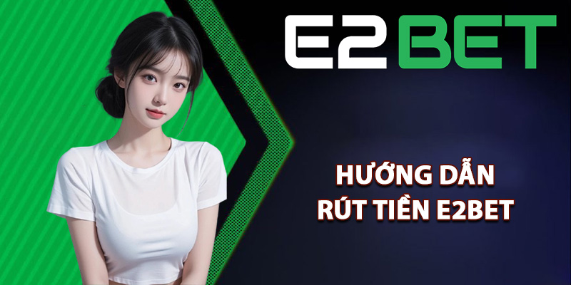 Hướng dẫn rút tiền E2bet cực kỳ nhanh chóng