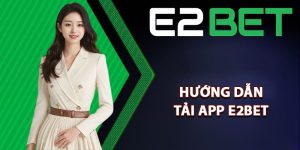 Hướng dẫn tải app E2bet chi tiết cho tân thủ