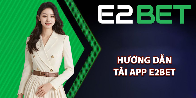 Hướng dẫn tải app E2bet chi tiết cho tân thủ