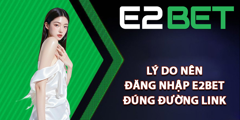 Lý do nên đăng nhập E2bet đúng đường link
