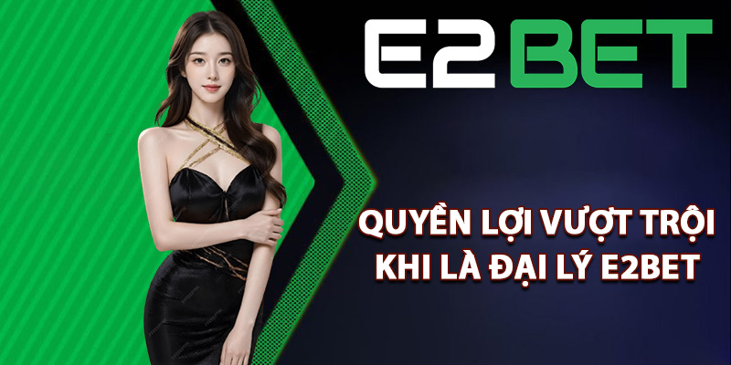Đại Lý E2bet – Gia Nhập Hệ Thống Kiếm Lợi Nhuận Ổn Định 2 Quyền lợi vượt trội khi là đại lý E2bet